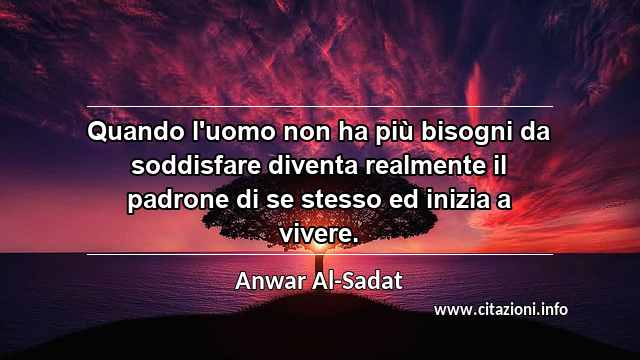 “Quando l'uomo non ha più bisogni da soddisfare diventa realmente il padrone di se stesso ed inizia a vivere.”