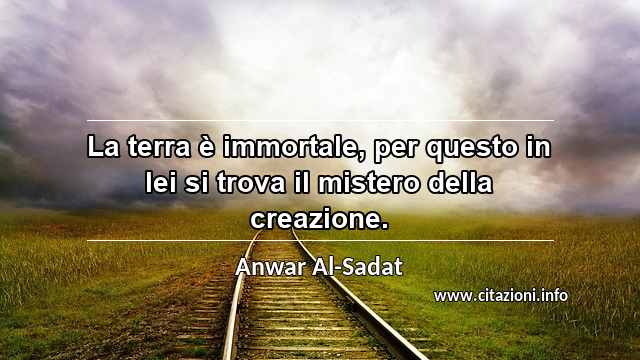 “La terra è immortale, per questo in lei si trova il mistero della creazione.”