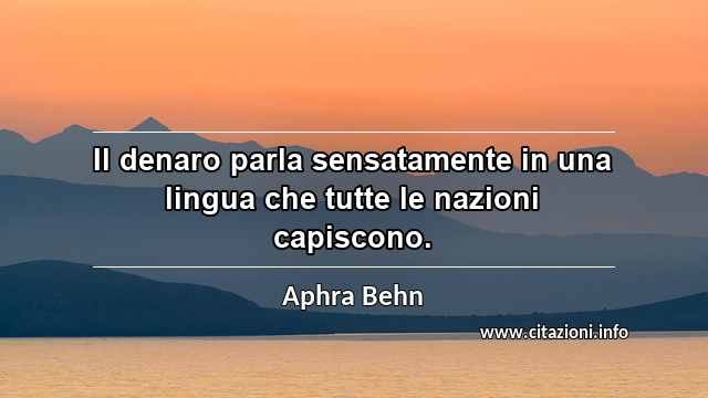 “Il denaro parla sensatamente in una lingua che tutte le nazioni capiscono.”