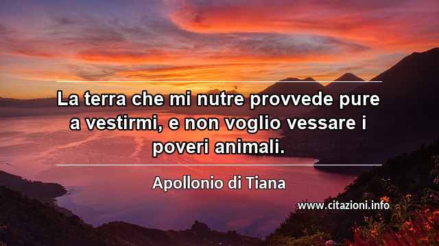 “La terra che mi nutre provvede pure a vestirmi, e non voglio vessare i poveri animali.”