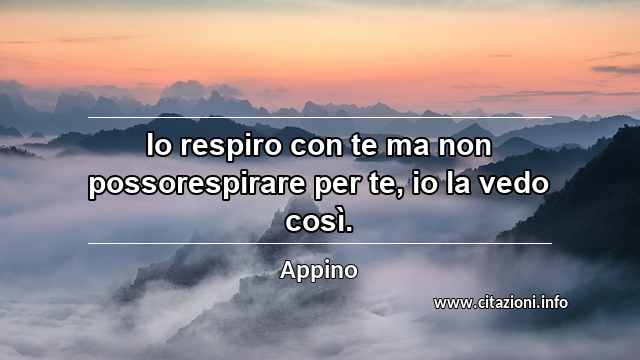 “Io respiro con te ma non possorespirare per te, io la vedo così.”