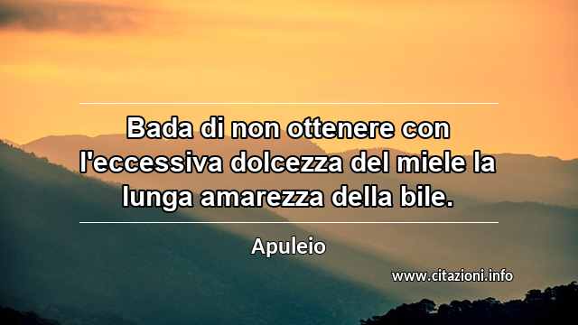 “Bada di non ottenere con l'eccessiva dolcezza del miele la lunga amarezza della bile.”