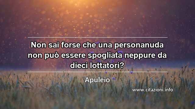 “Non sai forse che una personanuda non può essere spogliata neppure da dieci lottatori?”