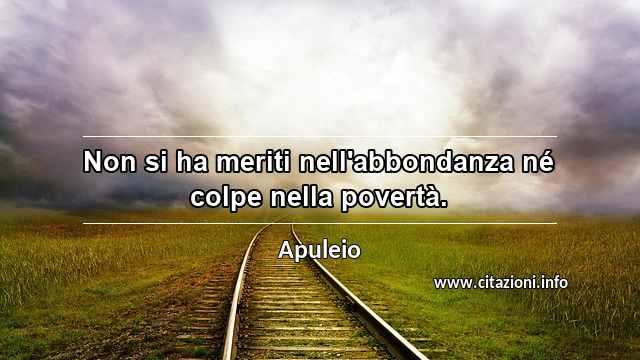 “Non si ha meriti nell'abbondanza né colpe nella povertà.”