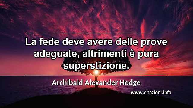 “La fede deve avere delle prove adeguate, altrimenti è pura superstizione.”