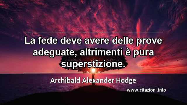 “La fede deve avere delle prove adeguate, altrimenti è pura superstizione.”