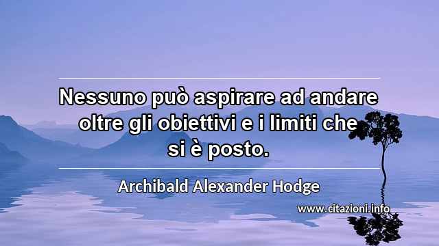 “Nessuno può aspirare ad andare oltre gli obiettivi e i limiti che si è posto.”