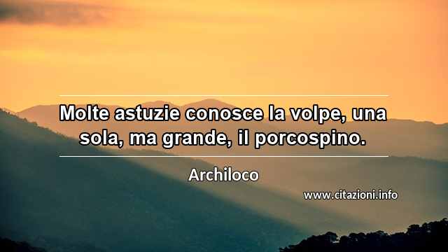 “Molte astuzie conosce la volpe, una sola, ma grande, il porcospino.”