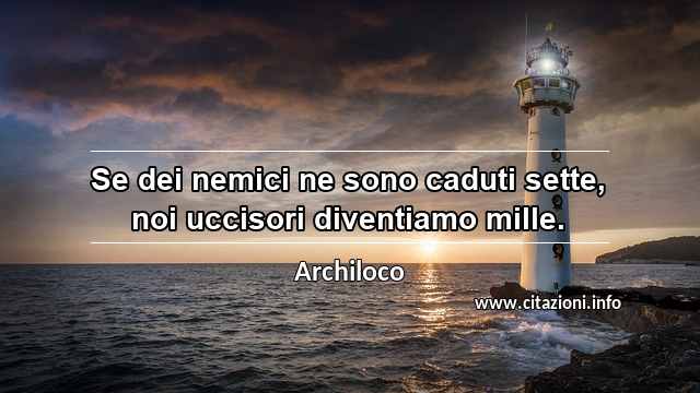 “Se dei nemici ne sono caduti sette, noi uccisori diventiamo mille.”