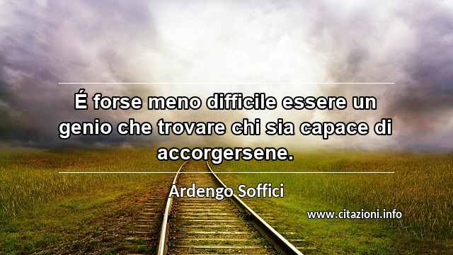 “É forse meno difficile essere un genio che trovare chi sia capace di accorgersene.”