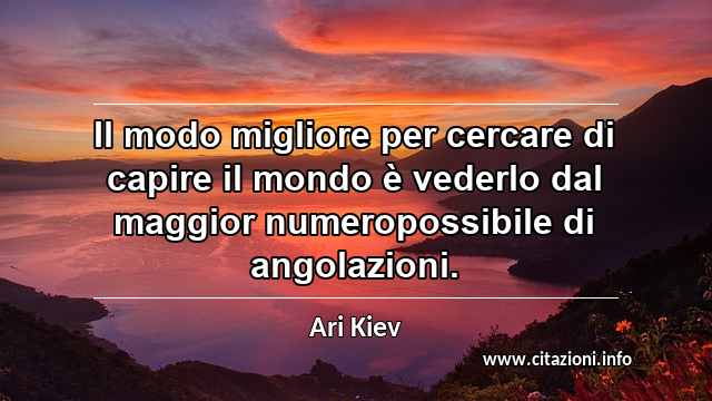 “Il modo migliore per cercare di capire il mondo è vederlo dal maggior numeropossibile di angolazioni.”