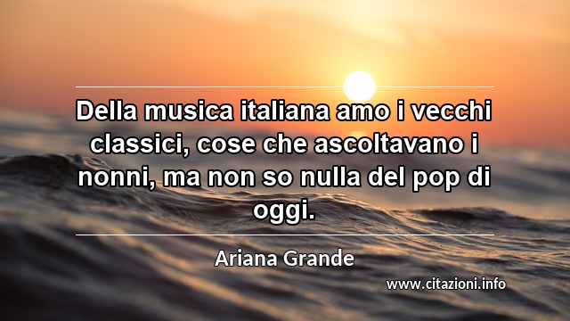 “Della musica italiana amo i vecchi classici, cose che ascoltavano i nonni, ma non so nulla del pop di oggi.”