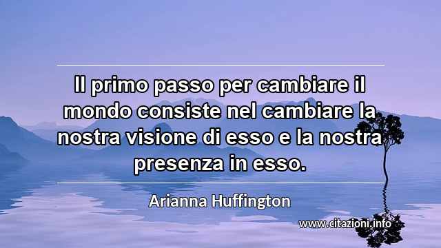 “Il primo passo per cambiare il mondo consiste nel cambiare la nostra visione di esso e la nostra presenza in esso.”