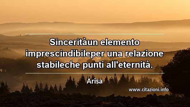 “Sinceritàun elemento imprescindibileper una relazione stabileche punti all'eternità.”