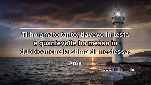 “Ti ho amato tanto, tiavevo in testa e quantevolte ho messo in dubbioanche la stima di mestessa.”