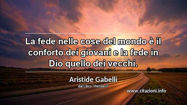 “La fede nelle cose del mondo è il conforto dei giovani e la fede in Dio quello dei vecchi.”