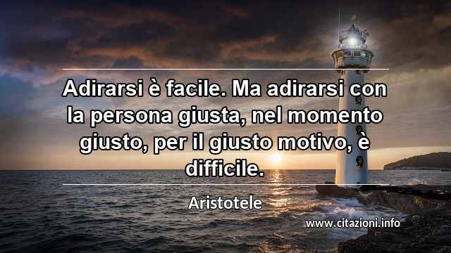 “Adirarsi è facile. Ma adirarsi con la persona giusta, nel momento giusto, per il giusto motivo, è difficile.”