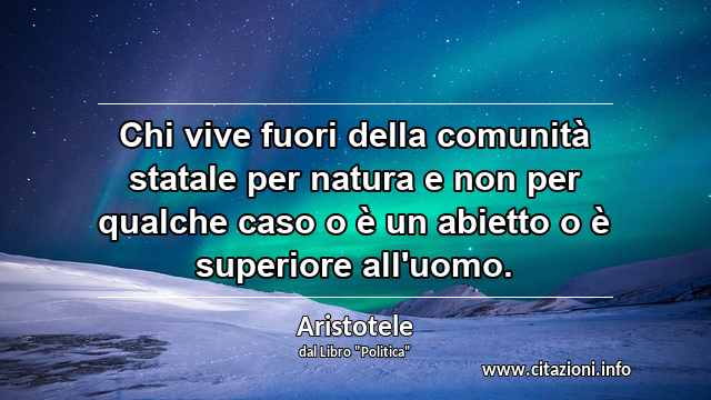 “Chi vive fuori della comunità statale per natura e non per qualche caso o è un abietto o è superiore all'uomo.”