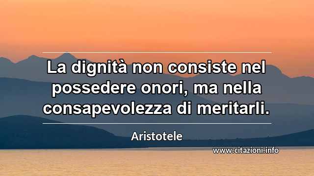 “La dignità non consiste nel possedere onori, ma nella consapevolezza di meritarli.”