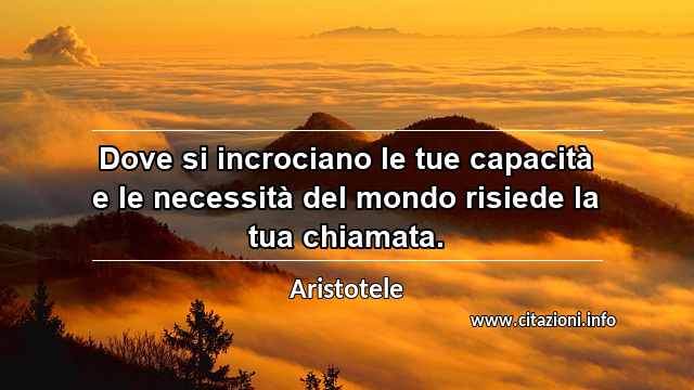 “Dove si incrociano le tue capacità e le necessità del mondo risiede la tua chiamata.”