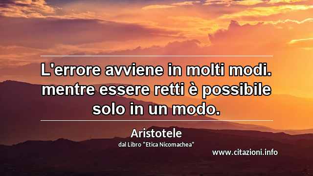 “L'errore avviene in molti modi. mentre essere retti è possibile solo in un modo.”