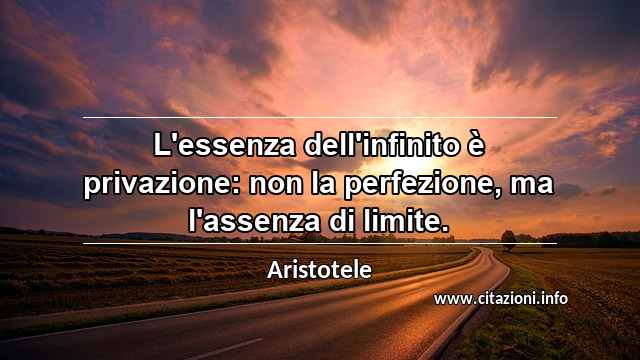 “L'essenza dell'infinito è privazione: non la perfezione, ma l'assenza di limite.”