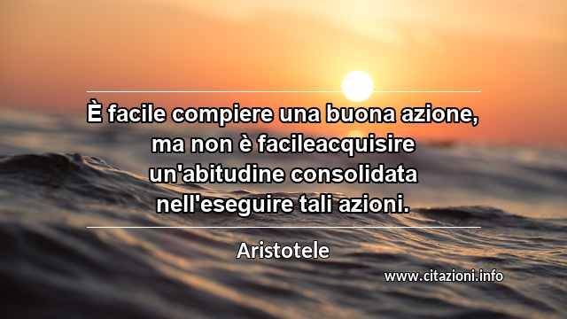 “È facile compiere una buona azione, ma non è facileacquisire un'abitudine consolidata nell'eseguire tali azioni.”