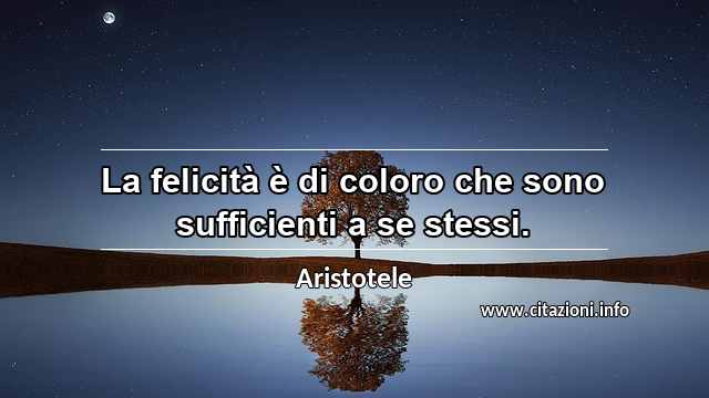 “La felicità è di coloro che sono sufficienti a se stessi.”