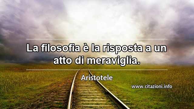 “La filosofia è la risposta a un atto di meraviglia.”