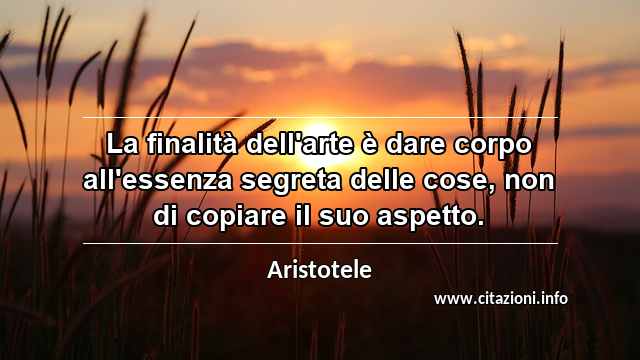 “La finalità dell'arte è dare corpo all'essenza segreta delle cose, non di copiare il suo aspetto.”