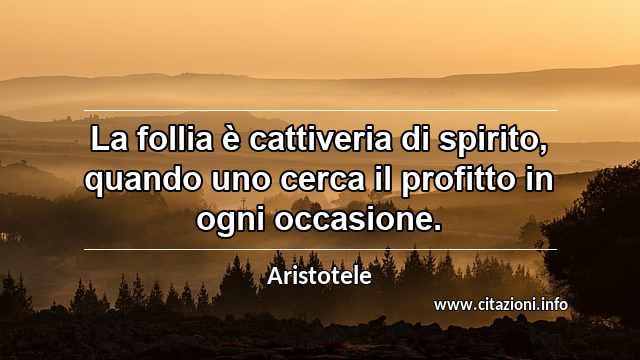 “La follia è cattiveria di spirito, quando uno cerca il profitto in ogni occasione.”