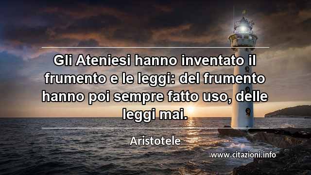 “Gli Ateniesi hanno inventato il frumento e le leggi: del frumento hanno poi sempre fatto uso, delle leggi mai.”