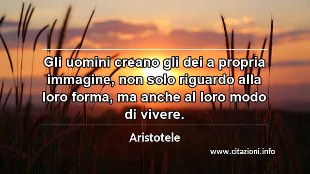 “Gli uomini creano gli dei a propria immagine, non solo riguardo alla loro forma, ma anche al loro modo di vivere.”