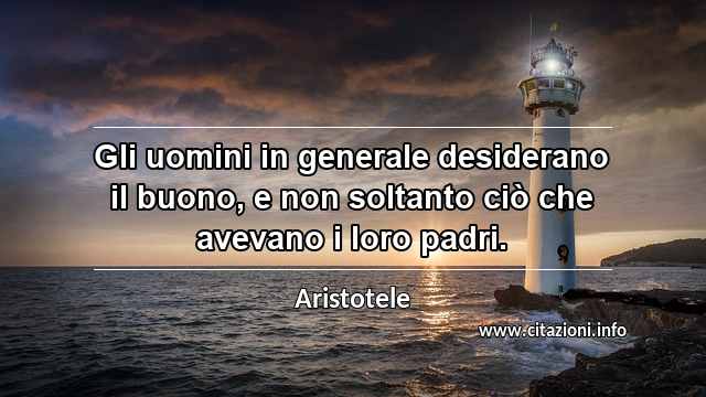 “Gli uomini in generale desiderano il buono, e non soltanto ciò che avevano i loro padri.”