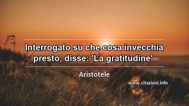 “Interrogato su che cosa invecchia presto, disse: 'La gratitudine'.”