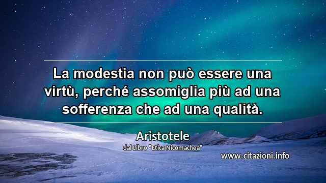 “La modestia non può essere una virtù, perché assomiglia più ad una sofferenza che ad una qualità.”