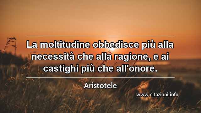 “La moltitudine obbedisce più alla necessità che alla ragione, e ai castighi più che all'onore.”