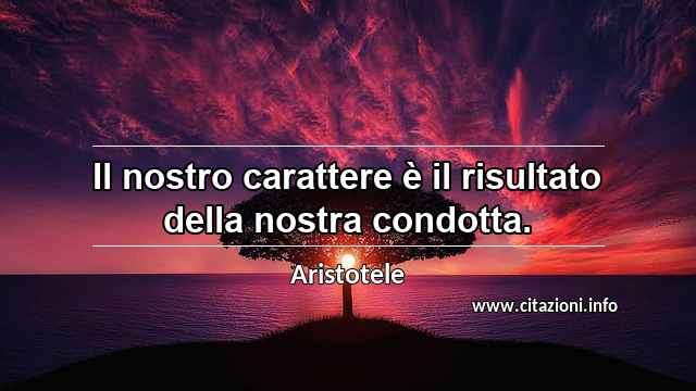 “Il nostro carattere è il risultato della nostra condotta.”