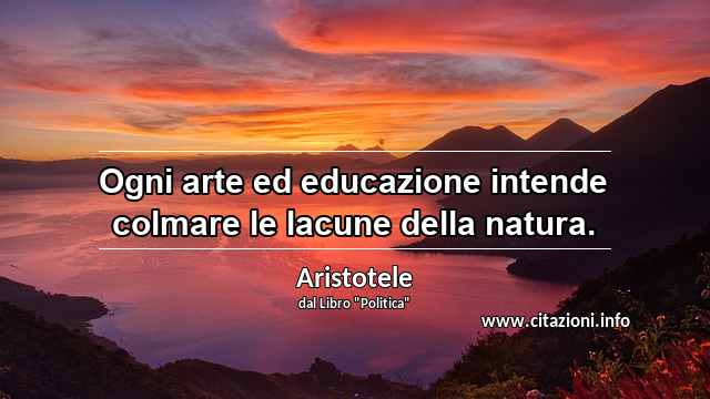 “Ogni arte ed educazione intende colmare le lacune della natura.”