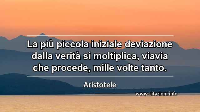 “La più piccola iniziale deviazione dalla verità si moltiplica, viavia che procede, mille volte tanto.”