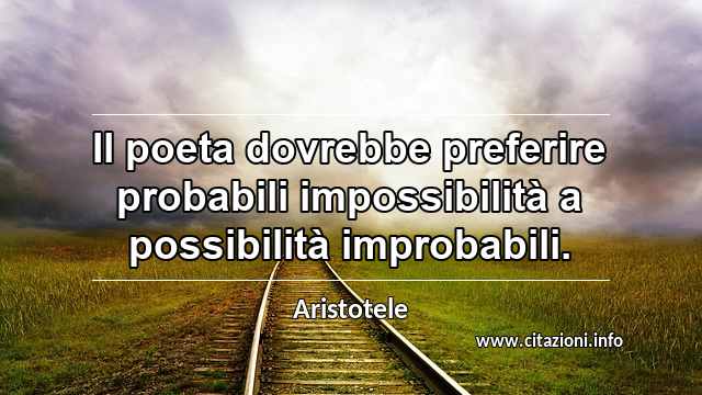 “Il poeta dovrebbe preferire probabili impossibilità a possibilità improbabili.”