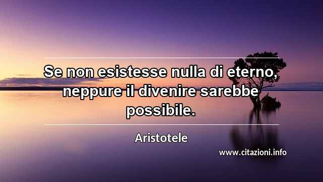 “Se non esistesse nulla di eterno, neppure il divenire sarebbe possibile.”