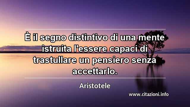 “È il segno distintivo di una mente istruita l'essere capaci di trastullare un pensiero senza accettarlo.”