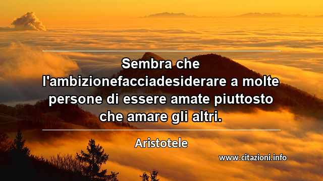 “Sembra che l'ambizionefacciadesiderare a molte persone di essere amate piuttosto che amare gli altri.”