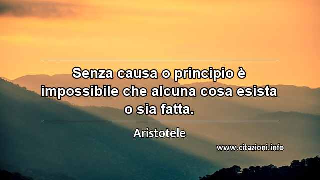 “Senza causa o principio è impossibile che alcuna cosa esista o sia fatta.”