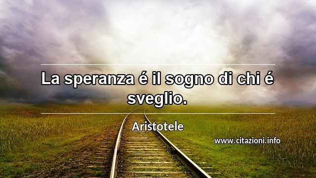 “La speranza é il sogno di chi é sveglio.”