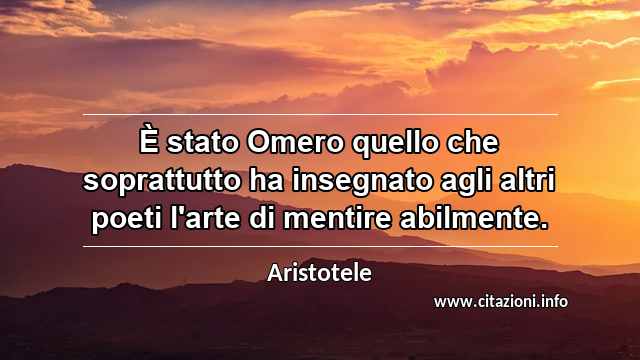 “È stato Omero quello che soprattutto ha insegnato agli altri poeti l'arte di mentire abilmente.”