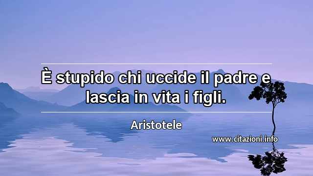 “È stupido chi uccide il padre e lascia in vita i figli.”