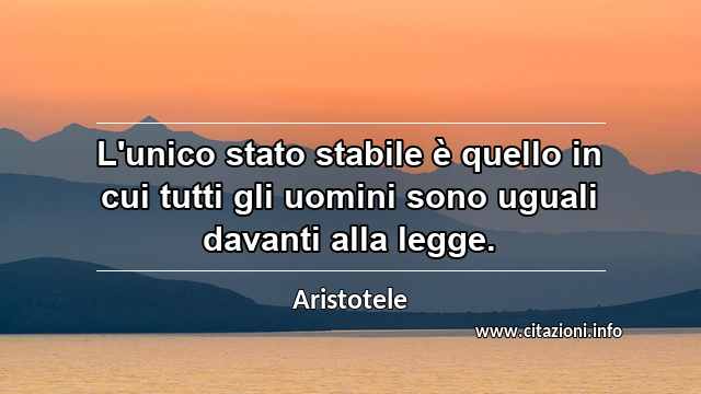 “L'unico stato stabile è quello in cui tutti gli uomini sono uguali davanti alla legge.”