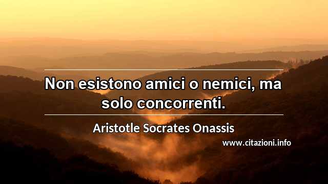 “Non esistono amici o nemici, ma solo concorrenti.”